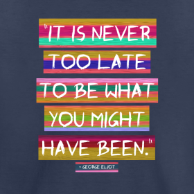 "It is never too late to be what you might have been." - George Eliot